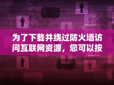为了下载并绕过防火墙访问互联网资源，您可以按照以下步骤操作