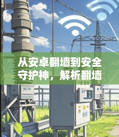 从安卓翻墙到安全守护神，解析翻墙技术的双重使命