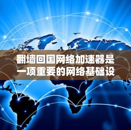 翻墙回国网络加速器是一项重要的网络基础设施管理活动，涉及法律、技术、隐私保护等多个方面。以下是对这一活动的详细分析和建议