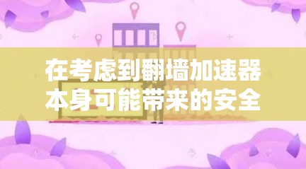 在考虑到翻墙加速器本身可能带来的安全风险后，以下是逐步的建议