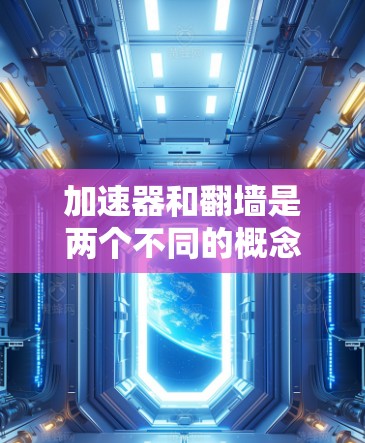 加速器和翻墙是两个不同的概念，虽然在某些情况下可能涉及类似的技术，但它们的用途和应用场景完全不同。以下是它们的区别和关系的详细分析