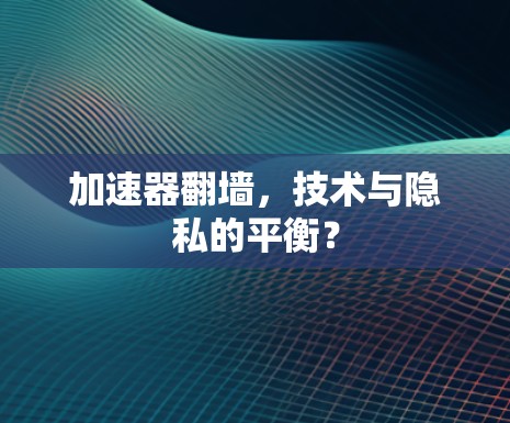 加速器翻墙，技术与隐私的平衡？