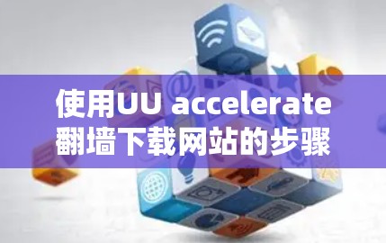 使用UU accelerate翻墙下载网站的步骤如下
