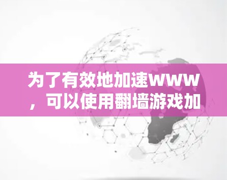 为了有效地加速WWW，可以使用翻墙游戏加速器，如飞天和翻墙游戏。以下是一个清晰、有条理的步骤指南