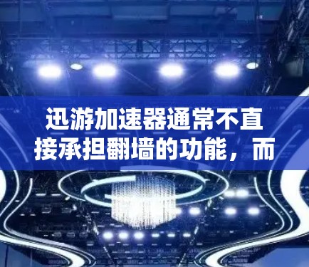 迅游加速器通常不直接承担翻墙的功能，而是通过配置互联网访问的快慢来实现加速效果。以下是对迅游加速器在翻墙方面的分析