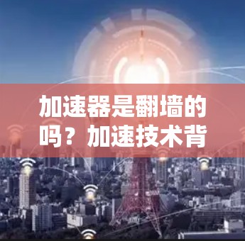 加速器是翻墙的吗？加速技术背后的故事
