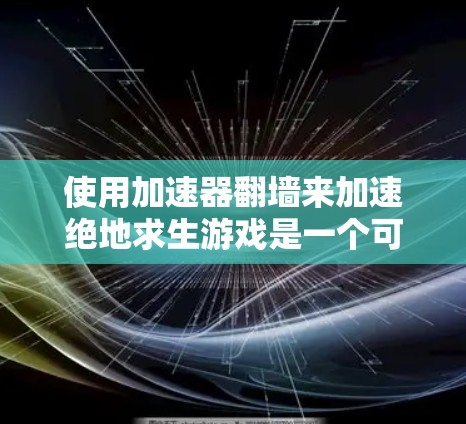 使用加速器翻墙来加速绝地求生游戏是一个可行的方法，但需要综合考虑多个因素。以下是一个清晰的步骤指南