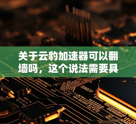 关于云豹加速器可以翻墙吗，这个说法需要具体情况具体分析。以下是一些可能的情况和建议