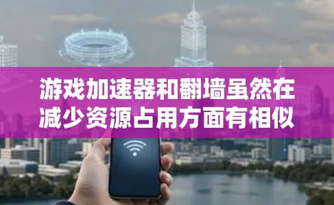游戏加速器和翻墙虽然在减少资源占用方面有相似之处，但它们有不同的功能和应用场景，不能简单地混淆在一起使用