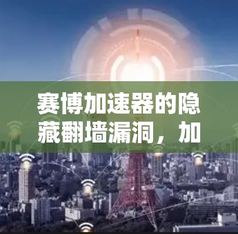 赛博加速器的隐藏翻墙漏洞，加密技术的陷阱
