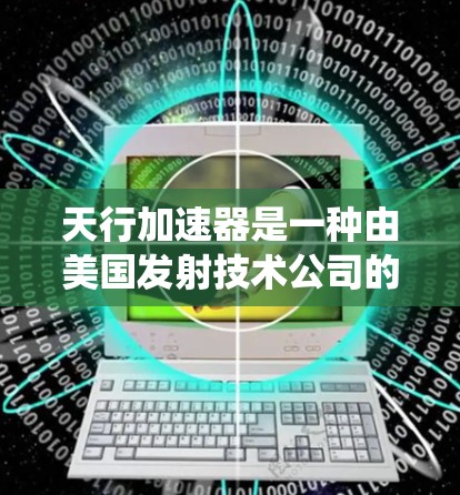 天行加速器是一种由美国发射技术公司的 Starlink 公司开发的卫星轨道推进系统，主要用于提高卫星的轨道高度或速度。它通过在轨道上加速卫星来实现这一目标