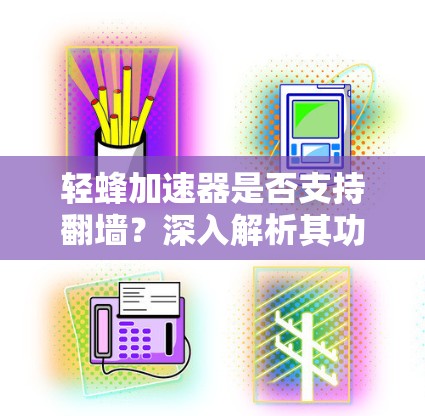 轻蜂加速器是否支持翻墙？深入解析其功能特性与安全威胁