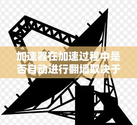 加速器在加速过程中是否自动进行翻墙取决于加速器的设置和功能。以下是对加速器在加速时使用翻墙的详细分析 加速器在加速过程中是否自动进行翻墙取决于加速器的设置和功能。以下是对加速器在加速时使用翻墙的详细分析