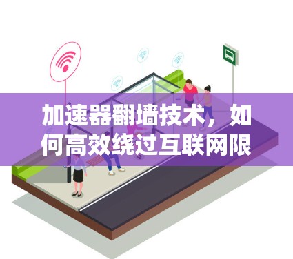 加速器翻墙技术，如何高效绕过互联网限制