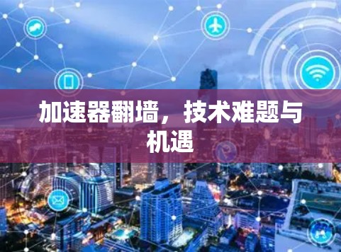 加速器翻墙,技术难题与机遇 加速器翻墙,技术难题与机遇