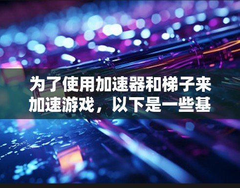 为了使用加速器和梯子来加速游戏，以下是一些基本步骤和方法