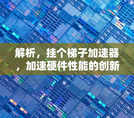 解析,挂个梯子加速器,加速硬件性能的创新解决方案 解析,挂个梯子加速器,加速硬件性能的创新解决方案