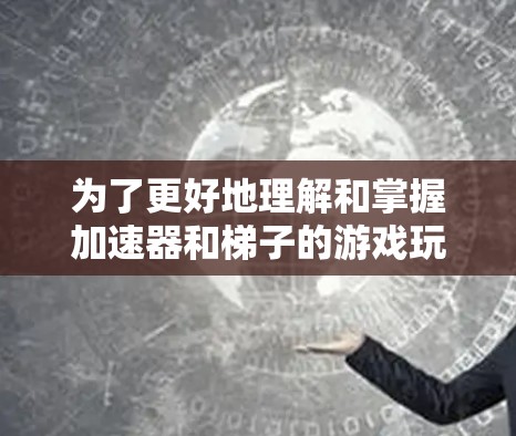 为了更好地理解和掌握加速器和梯子的游戏玩法，可以从以下几个方面进行探索和学习