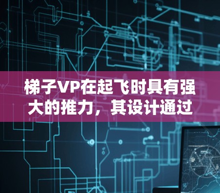 梯子VP在起飞时具有强大的推力，其设计通过其结构和材料实现，能够在不同角度和飞行阶段提供适中的推力。以下是关于梯子VP在起飞时的主要特点和功能