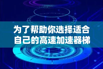 为了帮助你选择适合自己的高速加速器梯子，以下是详细的分析和推荐
