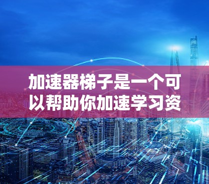 加速器梯子是一个可以帮助你加速学习资源的工具，通常用于搜索学习资料、视频课程等。虽然它可能在某些情况下无法有效帮助你，但通过以下步骤，你可以更好地利用它，或者考虑其他学习资源
