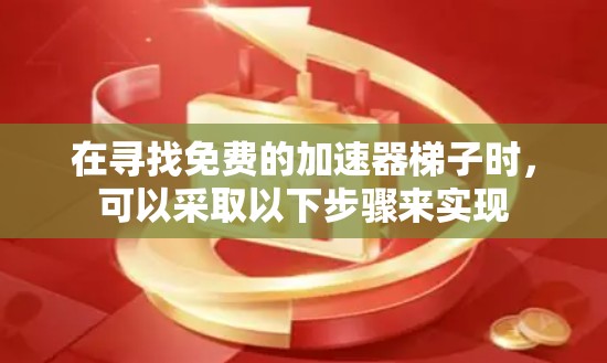 在寻找免费的加速器梯子时，可以采取以下步骤来实现