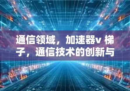 通信领域，加速器v 梯子，通信技术的创新与应用解析