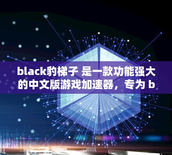 black豹梯子 是一款功能强大的中文版游戏加速器，专为 black豹梯子 梯子（即黑豹梯子）设计，能够帮助用户更快地下载和运行游戏。以下是关于 black豹梯子 加速器的一些关键信息和推荐