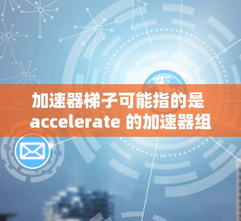 加速器梯子可能指的是 accelerate 的加速器组件或梯子类型，具体取决于上下文。以下是一些关于 accelerate 的信息，可能与梯子加速器有关