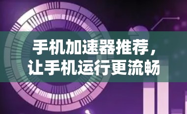 手机加速器推荐，让手机运行更流畅，助你轻松应对各种挑战