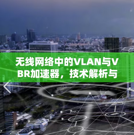 无线网络中的VLAN与VBR加速器，技术解析与实际应用
