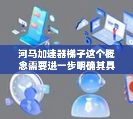 河马加速器梯子这个概念需要进一步明确其具体含义。以下是对可能的解释