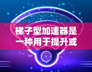梯子型加速器是一种用于提升或加速物体的机械装置，通常由多个斜面或斜臂组成，结合支撑架等结构，以将物体从一个位置加速到另一个位置。以下是关于梯子型加速器的详细解释