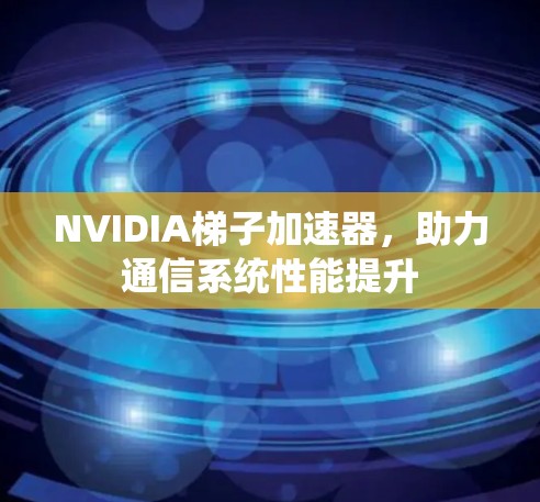 NVIDIA梯子加速器，助力通信系统性能提升