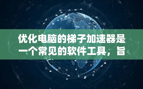 优化电脑的梯子加速器是一个常见的软件工具，旨在加速电脑在不同软件和系统中的运行。以下是一个系统化的指南，帮助你更好地优化梯子加速器