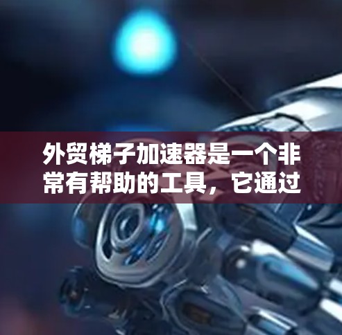 外贸梯子加速器是一个非常有帮助的工具，它通过分步骤的策略帮助你从零开始逐步发展外贸业务。以下是一些关键步骤和建议，帮助你有效地使用外贸梯子加速器