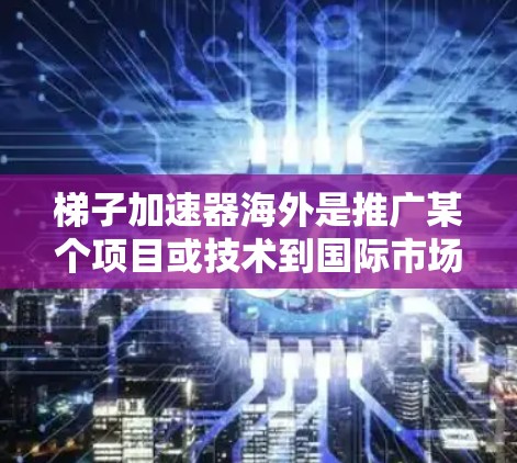 梯子加速器海外是推广某个项目或技术到国际市场的工具，旨在在海外成功实施。以下是其关键点的总结