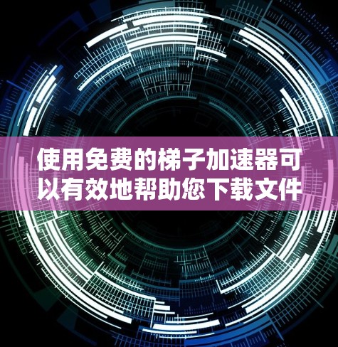 使用免费的梯子加速器可以有效地帮助您下载文件，避免长时间等待。以下是一步步的指导
