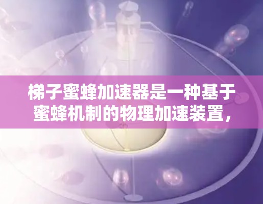 梯子蜜蜂加速器是一种基于蜜蜂机制的物理加速装置,通过蜜蜂在梯子上的聚集和扩散,将物理运动转换为化学反应,从而加速物质的扩散。以下是对其原理、结构、效果和应用的详细分析 梯子蜜蜂加速器是一种基于蜜蜂机制的物理加速装置,通过蜜蜂在梯子上的聚集和扩散,将物理运动转换为化学反应,从而加速物质的扩散。以下是对其原理、结构、效果和应用的详细分析