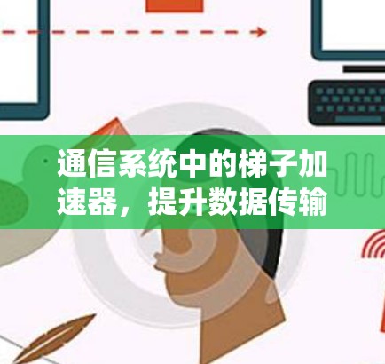 通信系统中的梯子加速器，提升数据传输效率的解决方案