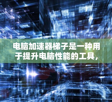 电脑加速器梯子是一种用于提升电脑性能的工具，通常包含多个加速器软件包。这些加速器能够将不同平台上运行的程序优化到更高效的状态，从而提升电脑的运行效率和稳定性