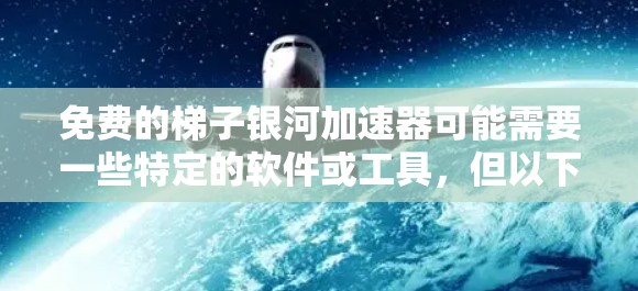 免费的梯子银河加速器可能需要一些特定的软件或工具，但以下是一些可能的推荐，虽然这些工具可能不是专门的加速器，但可以满足部分需求