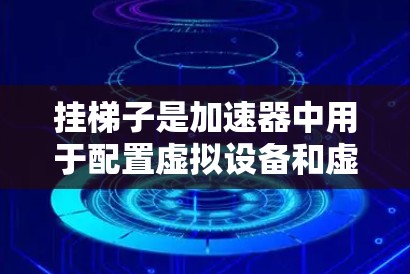 挂梯子是加速器中用于配置虚拟设备和虚拟网络的操作，帮助开发者运行需要特定虚拟设备的应用程序。以下是挂梯子的详细步骤和应用