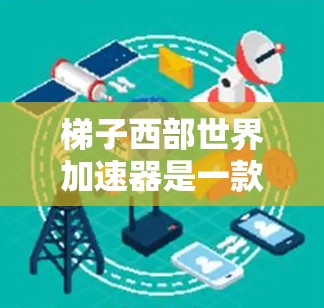 梯子西部世界加速器是一款针对西游记系列开发的加速器工具，旨在帮助玩家快速上手并提升游戏体验。以下是关于该加速器的详细信息