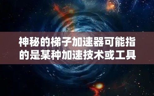 神秘的梯子加速器可能指的是某种加速技术或工具，类似于梯子帮助人们更高地爬起来，但在这里指的是某种技术或工具用于加速游戏、软件或项目的运行速度。以下是一些可能的解释和应用