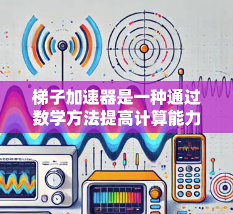 梯子加速器是一种通过数学方法提高计算能力的工具，具体包括以下步骤