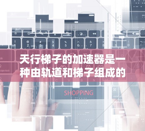 天行梯子的加速器是一种由轨道和梯子组成的系统，用于在地球引力场中加速梯子。以下是其关键组成部分和运作原理的详细说明
