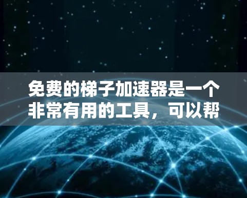免费的梯子加速器是一个非常有用的工具，可以帮助你在游戏中提升性能并体验更流畅的体验。以下是一些推荐的免费梯子加速器及其使用建议