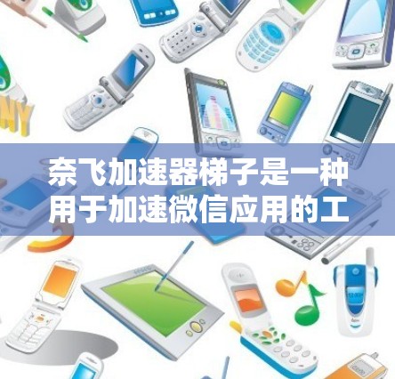 奈飞加速器梯子是一种用于加速微信应用的工具，通过梯子结构安装加速器，以提高应用的下载速度和运行效率。以下是对加速器梯子的详细步骤和功能解释