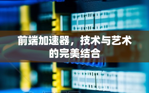前端加速器，技术与艺术的完美结合